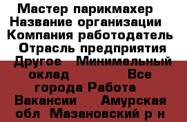 Мастер-парикмахер › Название организации ­ Компания-работодатель › Отрасль предприятия ­ Другое › Минимальный оклад ­ 30 000 - Все города Работа » Вакансии   . Амурская обл.,Мазановский р-н